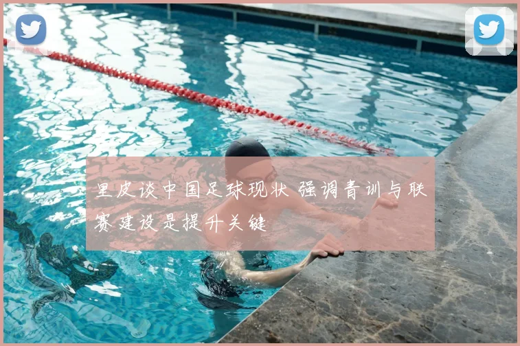 里皮谈中国足球现状 强调青训与联赛建设是提升关键