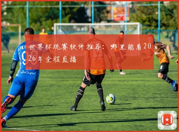 世界杯观赛软件推荐:哪里能看2026年全程直播