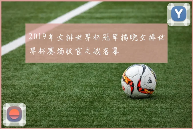2019年女排世界杯冠军揭晓女排世界杯赛场收官之战落幕