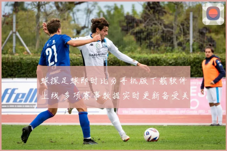 球探足球即时比分手机版下载软件上线 多项赛事数据实时更新备受关注