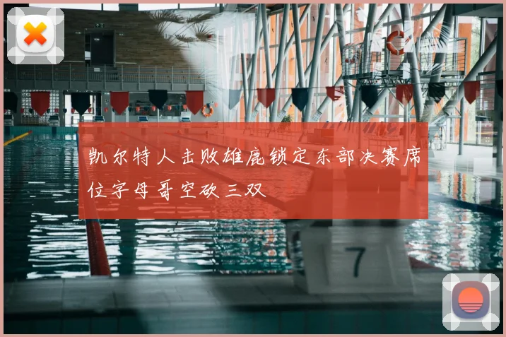 凯尔特人击败雄鹿锁定东部决赛席位字母哥空砍三双
