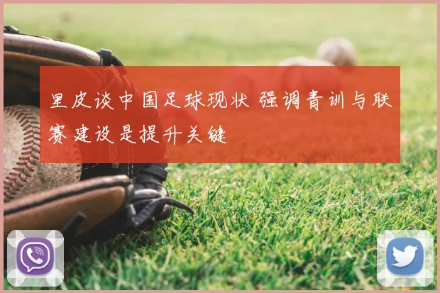 里皮谈中国足球现状 强调青训与联赛建设是提升关键