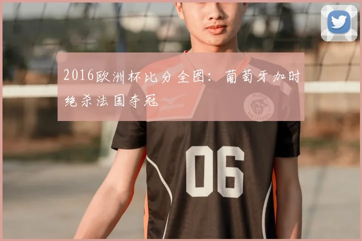 2016欧洲杯比分全图:葡萄牙加时绝杀法国夺冠
