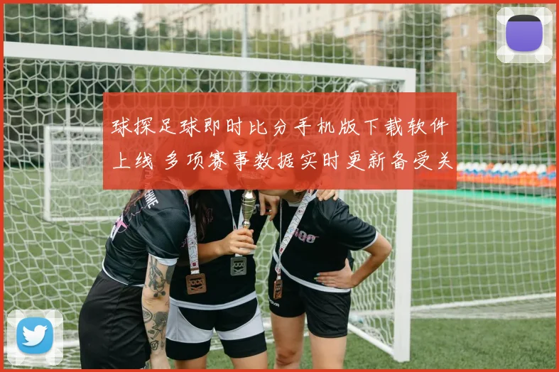 球探足球即时比分手机版下载软件上线 多项赛事数据实时更新备受关注