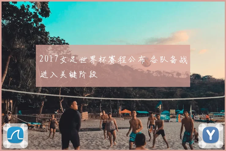 2017女足世界杯赛程公布 各队备战进入关键阶段