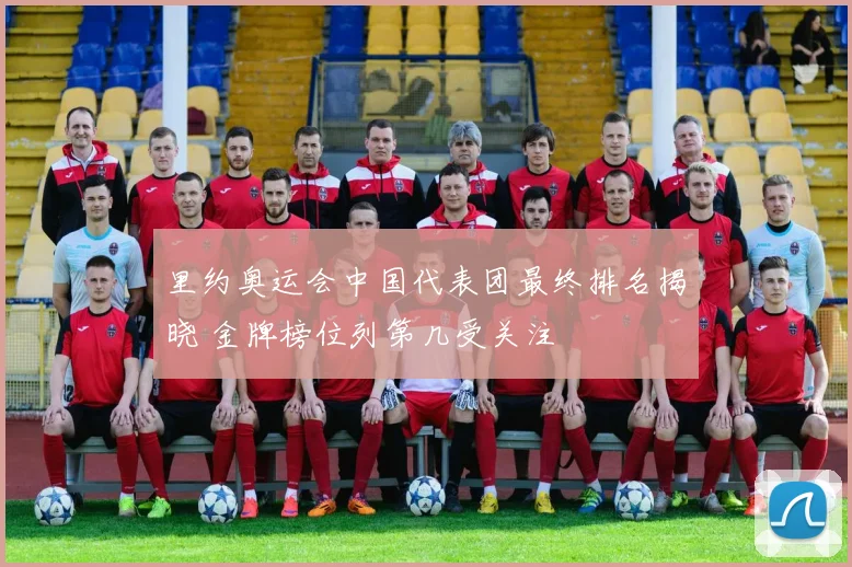 里约奥运会中国代表团最终排名揭晓 金牌榜位列第几受关注