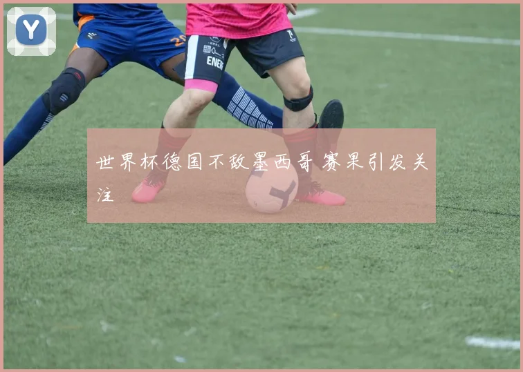 世界杯德国不敌墨西哥 赛果引发关注