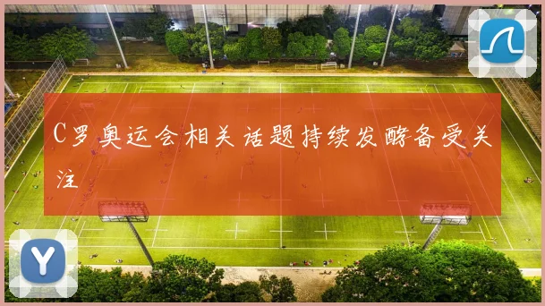 C罗奥运会相关话题持续发酵备受关注